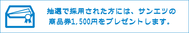 抽選で採用された方には、サンエツの商品券2,000円をプレゼントします。
